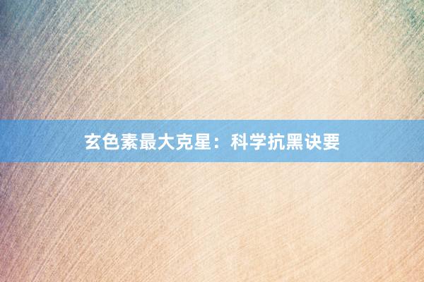 玄色素最大克星：科学抗黑诀要
