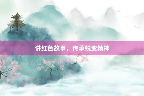讲红色故事,传承蜕变精神